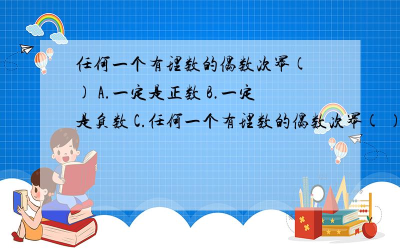 任何一个有理数的偶数次幂( ) A.一定是正数 B.一定是负数 C.任何一个有理数的偶数次幂( )A.一定是正数 B.一定是负数C.一定不是负数 D.一定大于它的绝对值