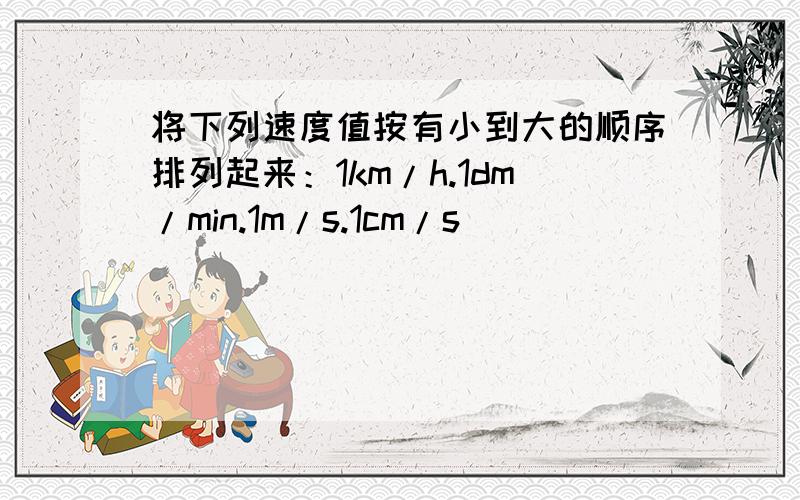 将下列速度值按有小到大的顺序排列起来：1km/h.1dm/min.1m/s.1cm/s