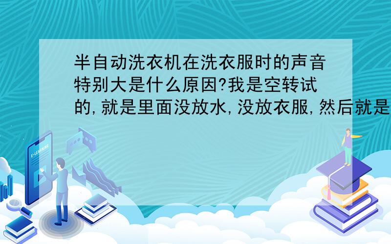 半自动洗衣机在洗衣服时的声音特别大是什么原因?我是空转试的,就是里面没放水,没放衣服,然后就是打开旋钮,听到里面有咚咚声,比以前大的多了吗,特别响