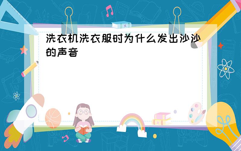 洗衣机洗衣服时为什么发出沙沙的声音