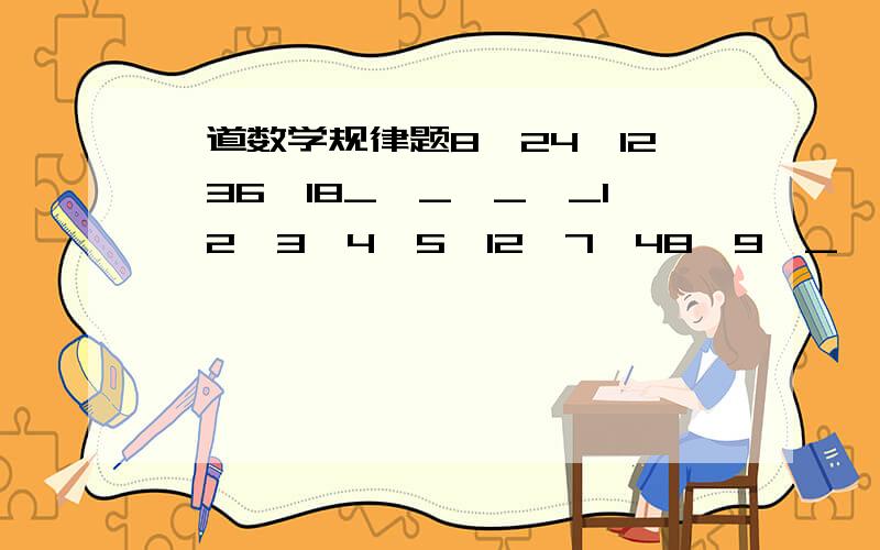 一道数学规律题8、24、12、36、18_、_、_、_1、2、3、4、5、12、7、48、9、_、_、_、_请各位朋友帮算下后面4个空,顺便把计算过程详细说明下,