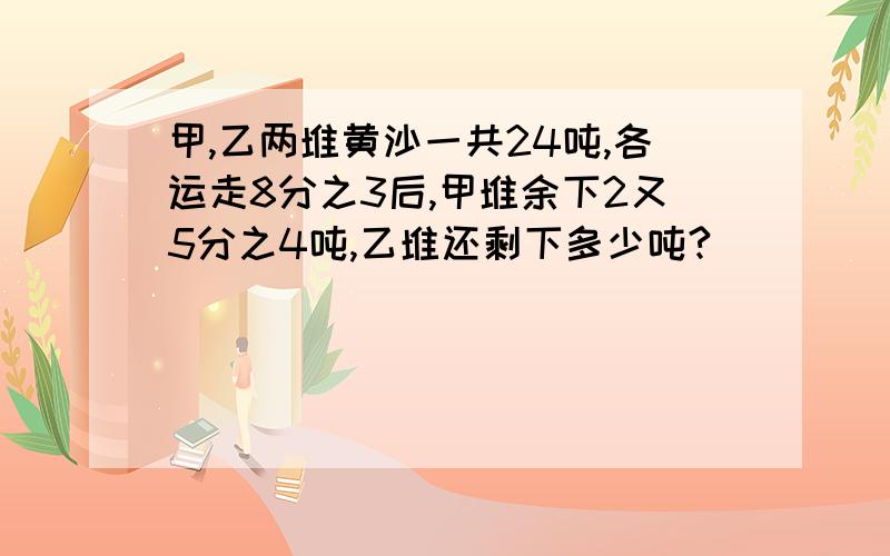 甲,乙两堆黄沙一共24吨,各运走8分之3后,甲堆余下2又5分之4吨,乙堆还剩下多少吨?