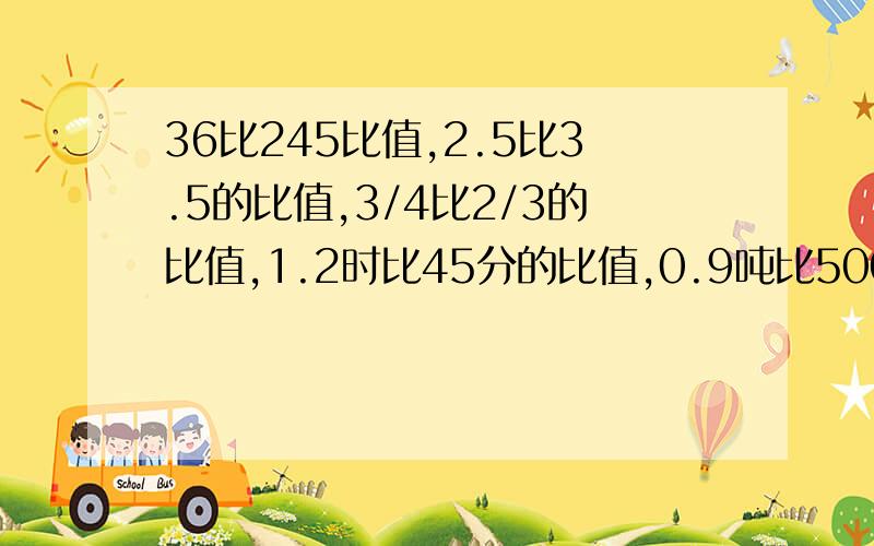 36比245比值,2.5比3.5的比值,3/4比2/3的比值,1.2时比45分的比值,0.9吨比500千克的比值请高手求一求