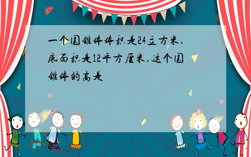 一个圆锥体体积是24立方米,底面积是12平方厘米,这个圆锥体的高是