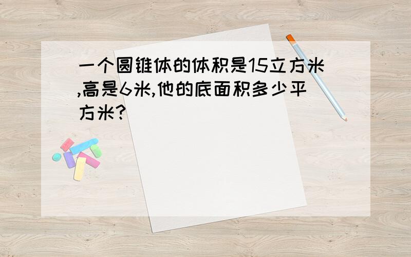 一个圆锥体的体积是15立方米,高是6米,他的底面积多少平方米?