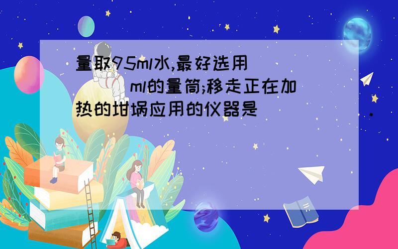 量取95ml水,最好选用_____ml的量筒;移走正在加热的坩埚应用的仪器是______.