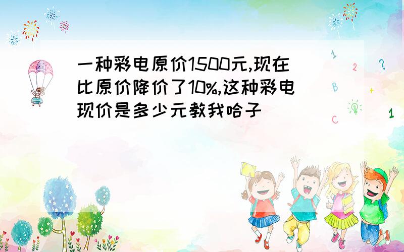 一种彩电原价1500元,现在比原价降价了10%,这种彩电现价是多少元教我哈子