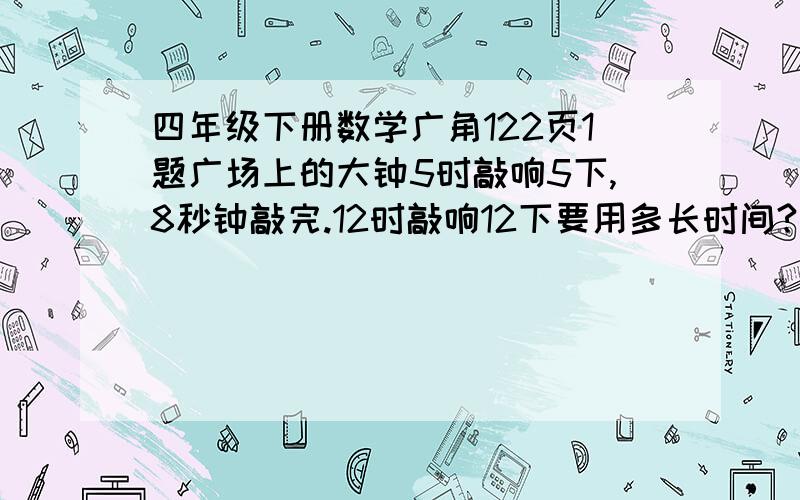 四年级下册数学广角122页1题广场上的大钟5时敲响5下,8秒钟敲完.12时敲响12下要用多长时间?