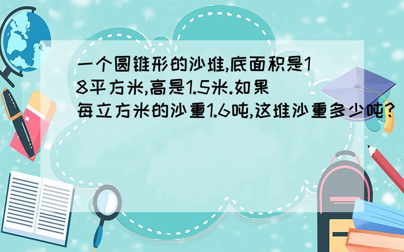 一个圆锥形的沙堆,底面积是18平方米,高是1.5米.如果每立方米的沙重1.6吨,这堆沙重多少吨?