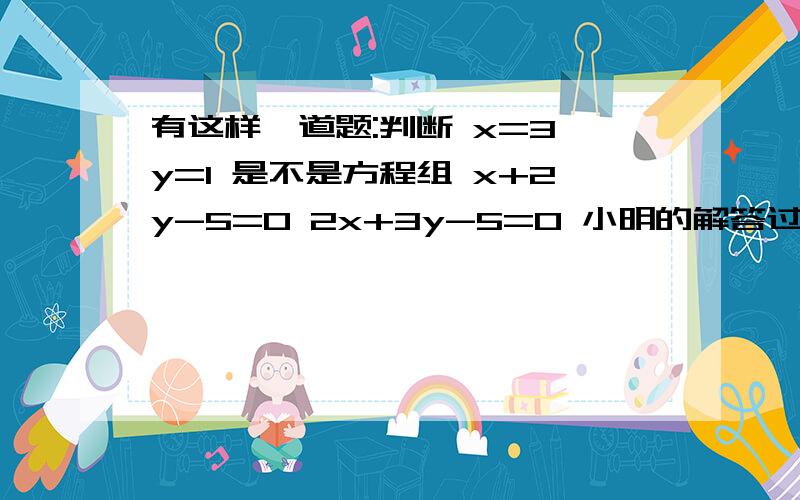 有这样一道题:判断 x=3 y=1 是不是方程组 x+2y-5=0 2x+3y-5=0 小明的解答过有这样一道题：判断x=3y=1是不是方程组x+2y-5=02x+3y-5=0的解?将x=3y=1代入方程x+2y-5=0等式成立,所以x=3y=1是方程组x+2y-5=02x+3y-50的