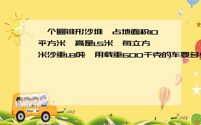 一个圆锥形沙堆,占地面积10平方米,高是1.5米,每立方米沙重1.8吨,用载重600千克的车要多少次可以运完?