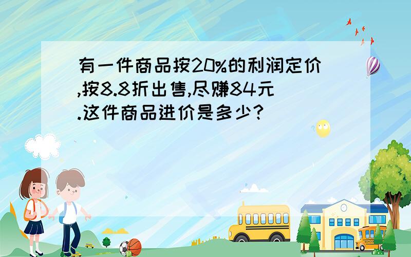 有一件商品按20%的利润定价,按8.8折出售,尽赚84元.这件商品进价是多少?