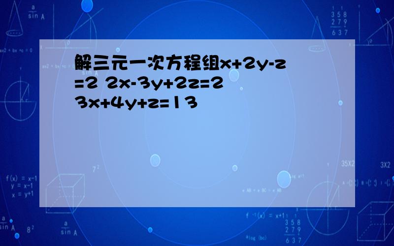 解三元一次方程组x+2y-z=2 2x-3y+2z=2 3x+4y+z=13