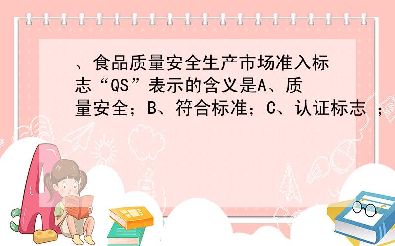 、食品质量安全生产市场准入标志“QS”表示的含义是A、质量安全；B、符合标准；C、认证标志 ；D、绿色食品.