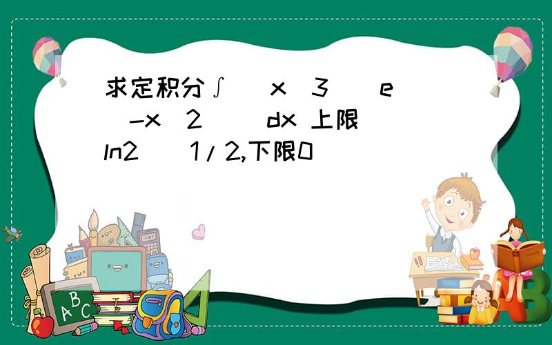 求定积分∫（ x^3)[e^(-x^2)] dx 上限(ln2)^1/2,下限0