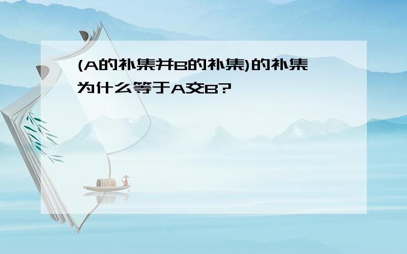 (A的补集并B的补集)的补集为什么等于A交B?