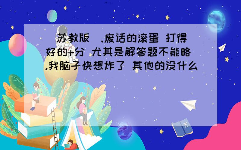 （苏教版）.废话的滚蛋 打得好的+分 尤其是解答题不能略.我脑子快想炸了 其他的没什么