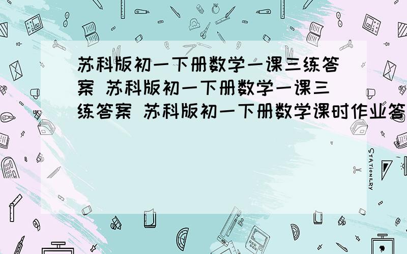 苏科版初一下册数学一课三练答案 苏科版初一下册数学一课三练答案 苏科版初一下册数学课时作业答案