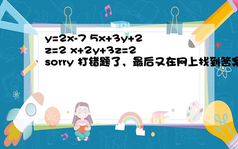 y=2x-7 5x+3y+2z=2 x+2y+3z=2 sorry 打错题了，最后又在网上找到答案了！对不起！