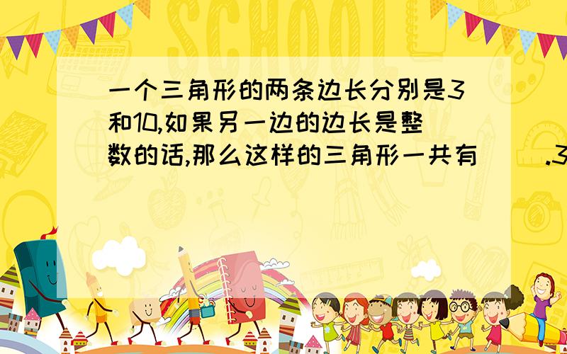 一个三角形的两条边长分别是3和10,如果另一边的边长是整数的话,那么这样的三角形一共有（ ）.3个,4个,5个.