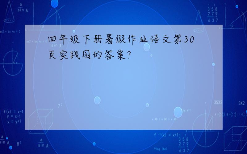 四年级下册暑假作业语文第30页实践园的答案?