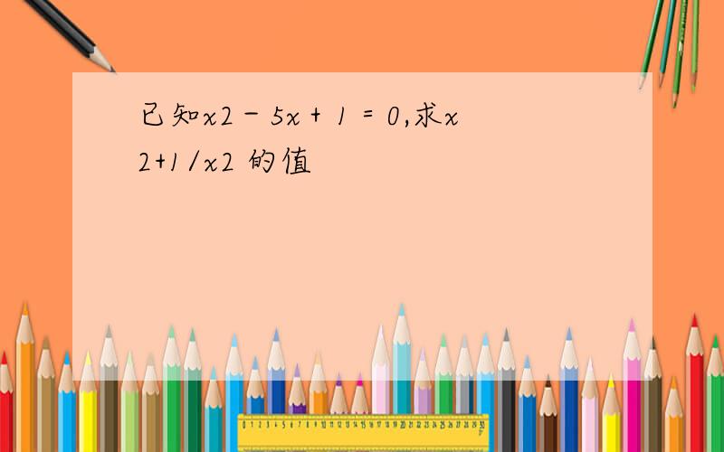 已知x2－5x＋1＝0,求x2+1/x2 的值