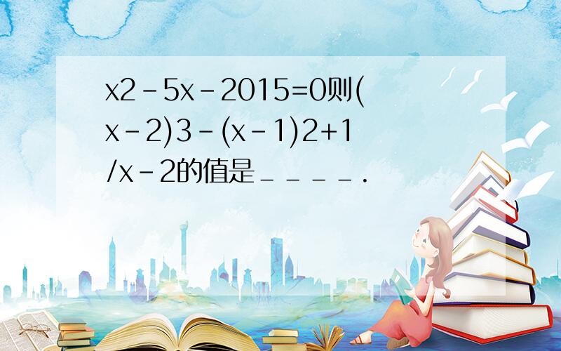 x2-5x-2015=0则(x-2)3-(x-1)2+1/x-2的值是＿＿＿＿.