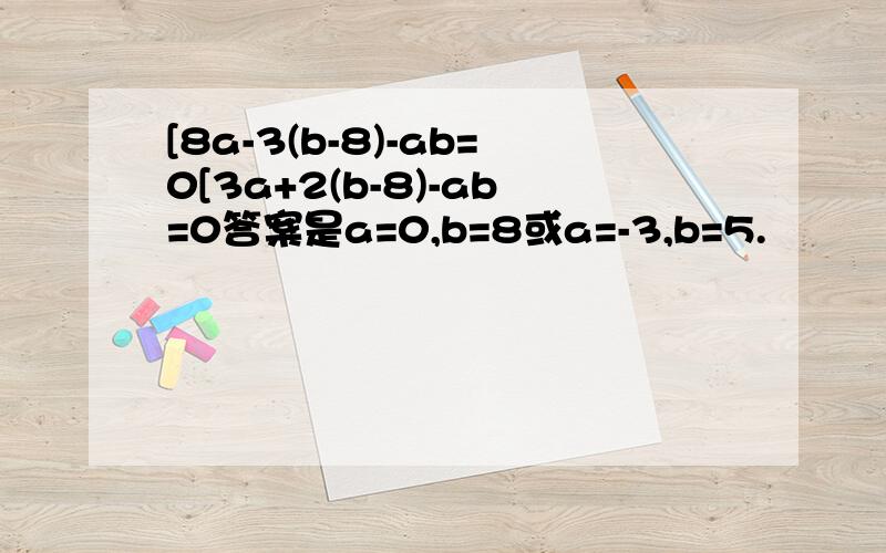 [8a-3(b-8)-ab=0[3a+2(b-8)-ab=0答案是a=0,b=8或a=-3,b=5.