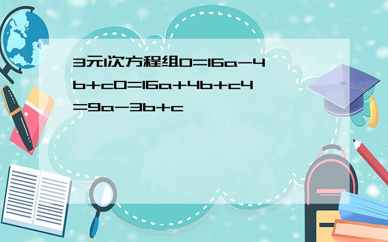 3元1次方程组0=16a-4b+c0=16a+4b+c4=9a-3b+c