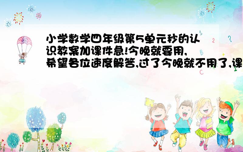 小学数学四年级第5单元秒的认识教案加课件急!今晚就要用,希望各位速度解答,过了今晚就不用了,课件内容要符合教案