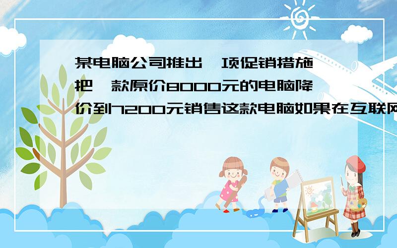 某电脑公司推出一项促销措施,把一款原价8000元的电脑降价到7200元销售这款电脑如果在互联网站上直接订购,还可以再降价400元,在互联网上的订购价比原价可以节约百分之几?比用促销价购买