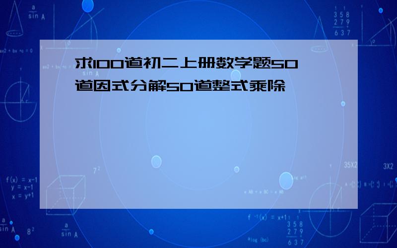 求100道初二上册数学题50道因式分解50道整式乘除