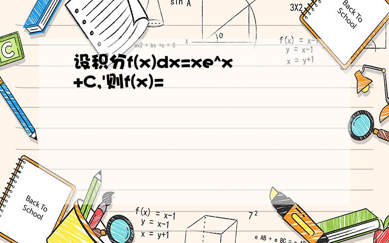 设积分f(x)dx=xe^x+C,'则f(x)=