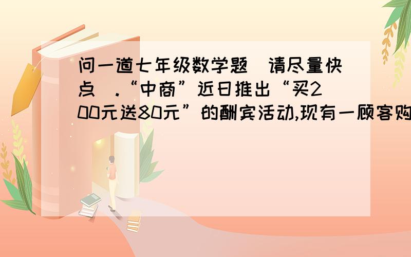 问一道七年级数学题（请尽量快点）.“中商”近日推出“买200元送80元”的酬宾活动,现有一顾客购买了200元的服装,得到80元的购物赠券（可在商场通用,但不能换钱）,当这名顾客在购买这套