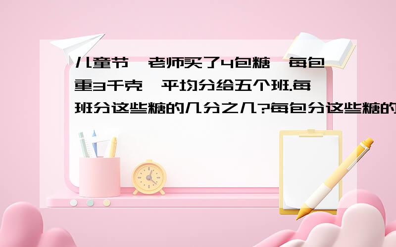 儿童节,老师买了4包糖,每包重3千克,平均分给五个班.每班分这些糖的几分之几?每包分这些糖的几分之几?