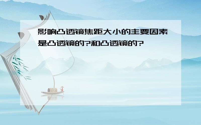 影响凸透镜焦距大小的主要因素是凸透镜的?和凸透镜的?