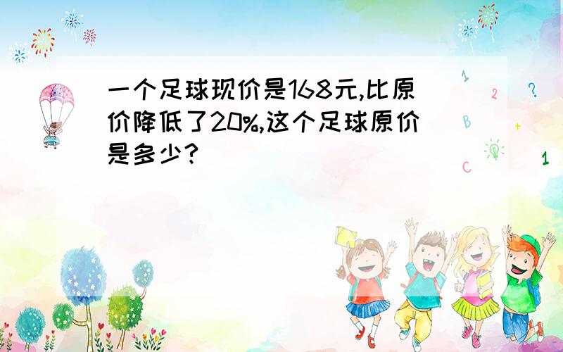 一个足球现价是168元,比原价降低了20%,这个足球原价是多少?