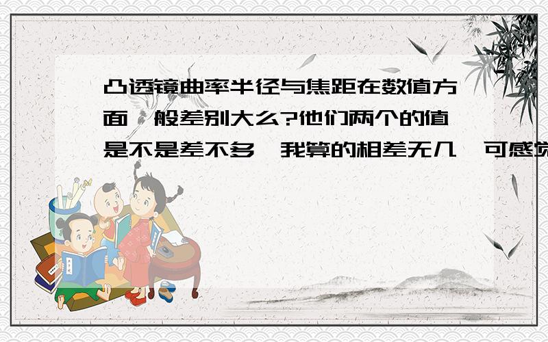 凸透镜曲率半径与焦距在数值方面一般差别大么?他们两个的值是不是差不多,我算的相差无几,可感觉不怎么对,