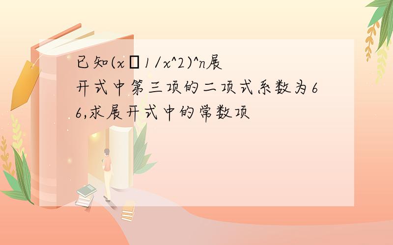 已知(x–1/x^2)^n展开式中第三项的二项式系数为66,求展开式中的常数项