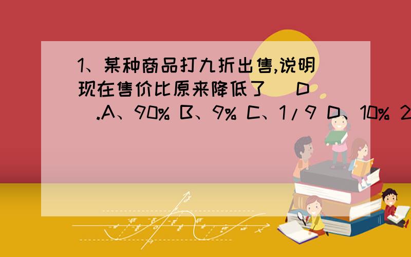 1、某种商品打九折出售,说明现在售价比原来降低了（ D ）.A、90% B、9% C、1/9 D、10% 2、今年油菜产量帮我看看哪里错了!