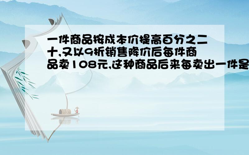 一件商品按成本价提高百分之二十,又以9折销售降价后每件商品卖108元,这种商品后来每卖出一件是赚还是培