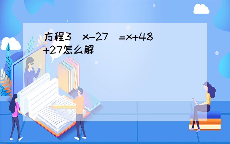 方程3（x-27）=x+48+27怎么解