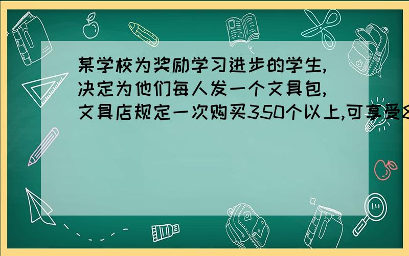 某学校为奖励学习进步的学生,决定为他们每人发一个文具包,文具店规定一次购买350个以上,可享受8折优惠若这些学习进步的学生每人购买一个,不能享受8折优惠,需付款1950元；若多买75个,就