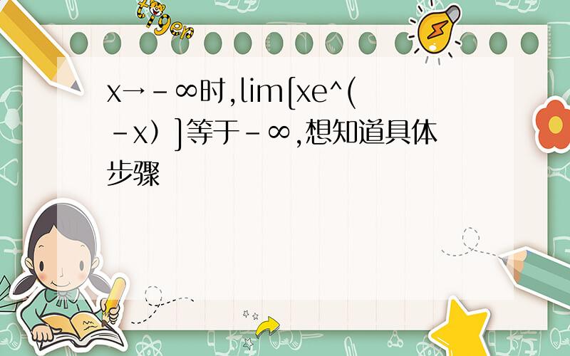 x→-∞时,lim[xe^(-x）]等于-∞,想知道具体步骤