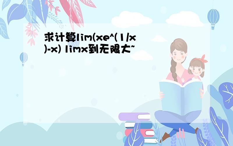 求计算lim(xe^(1/x)-x) limx到无限大~