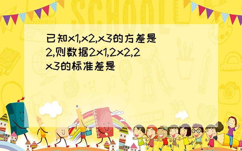 已知x1,x2,x3的方差是2,则数据2x1,2x2,2x3的标准差是