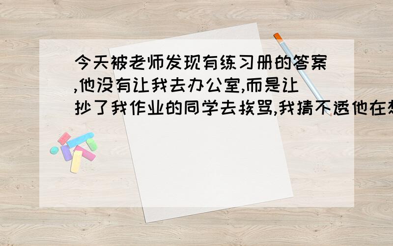 今天被老师发现有练习册的答案,他没有让我去办公室,而是让抄了我作业的同学去挨骂,我猜不透他在想什么今天被老师发现有练习册的答案,他没有让我去办公室,而是让抄了我作业的同学去