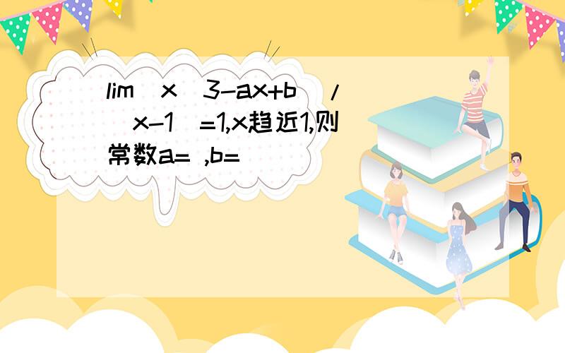 lim(x^3-ax+b)/(x-1)=1,x趋近1,则常数a= ,b=