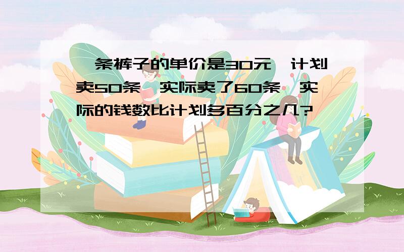 一条裤子的单价是30元,计划卖50条,实际卖了60条,实际的钱数比计划多百分之几?