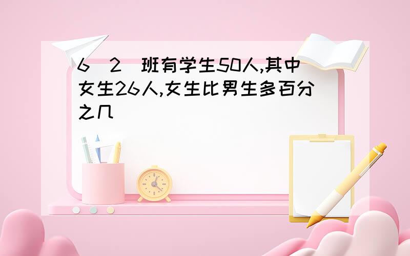 6（2）班有学生50人,其中女生26人,女生比男生多百分之几